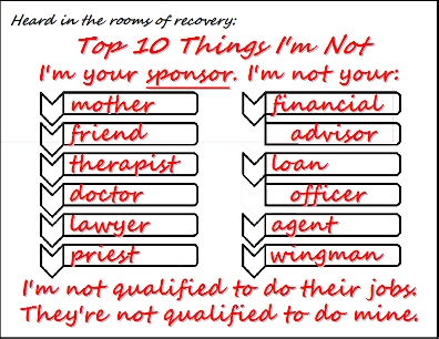 TOP 10 THINGS I'M NOT  I'm your sponsor. I'm not your mother, friend, therapist, doctor, lawyer, priest, financial advisor, load officer, agent, wingman. I'm not qualified to do their jobs. They're not qualified to do mine. #WhatImNot #Qualified #Recovery